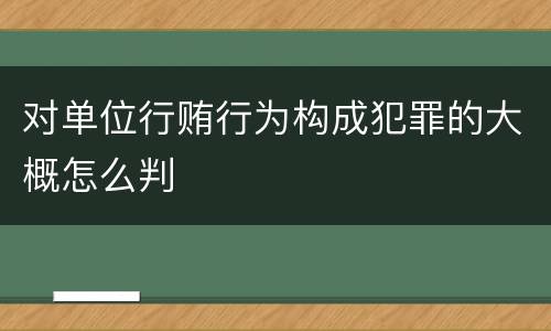 对单位行贿行为构成犯罪的大概怎么判