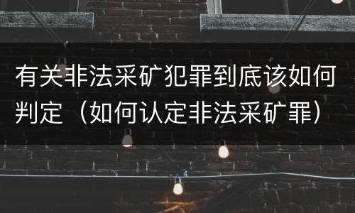 有关非法采矿犯罪到底该如何判定（如何认定非法采矿罪）