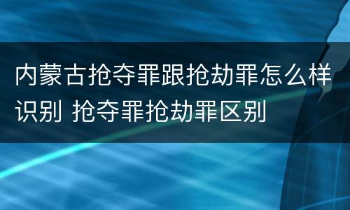 内蒙古抢夺罪跟抢劫罪怎么样识别 抢夺罪抢劫罪区别