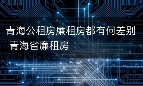 青海公租房廉租房都有何差别 青海省廉租房