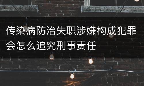 传染病防治失职涉嫌构成犯罪会怎么追究刑事责任
