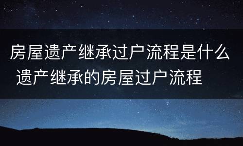 房屋遗产继承过户流程是什么 遗产继承的房屋过户流程