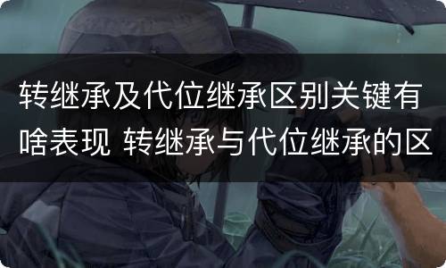 转继承及代位继承区别关键有啥表现 转继承与代位继承的区别举例