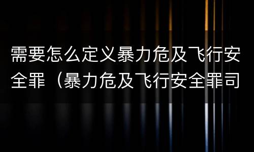 需要怎么定义暴力危及飞行安全罪（暴力危及飞行安全罪司法解释）