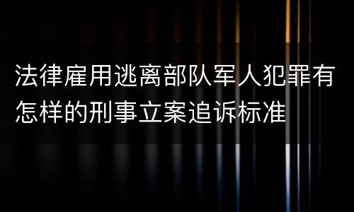 法律雇用逃离部队军人犯罪有怎样的刑事立案追诉标准