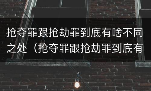 抢夺罪跟抢劫罪到底有啥不同之处（抢夺罪跟抢劫罪到底有啥不同之处呢）
