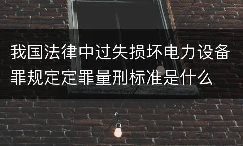 我国法律中过失损坏电力设备罪规定定罪量刑标准是什么