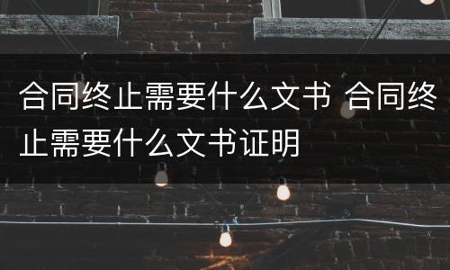 合同终止需要什么文书 合同终止需要什么文书证明
