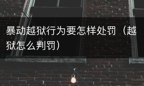 暴动越狱行为要怎样处罚（越狱怎么判罚）