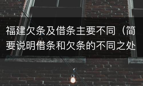 福建欠条及借条主要不同（简要说明借条和欠条的不同之处）