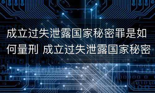 成立过失泄露国家秘密罪是如何量刑 成立过失泄露国家秘密罪是如何量刑的