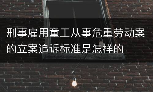 刑事雇用童工从事危重劳动案的立案追诉标准是怎样的