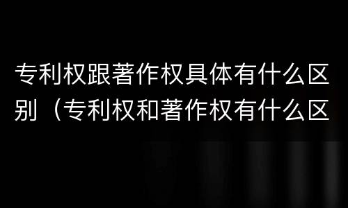专利权跟著作权具体有什么区别（专利权和著作权有什么区别）