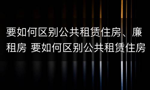 要如何区别公共租赁住房、廉租房 要如何区别公共租赁住房,廉租房