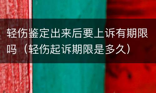 轻伤鉴定出来后要上诉有期限吗（轻伤起诉期限是多久）