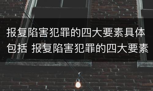 报复陷害犯罪的四大要素具体包括 报复陷害犯罪的四大要素具体包括哪些