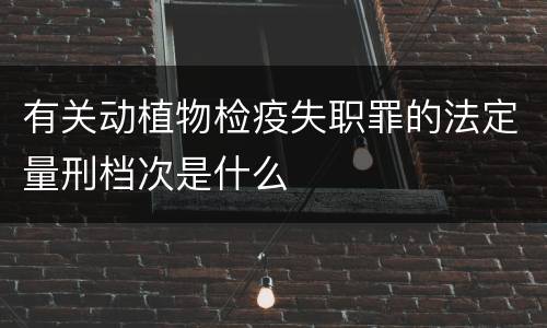 有关动植物检疫失职罪的法定量刑档次是什么