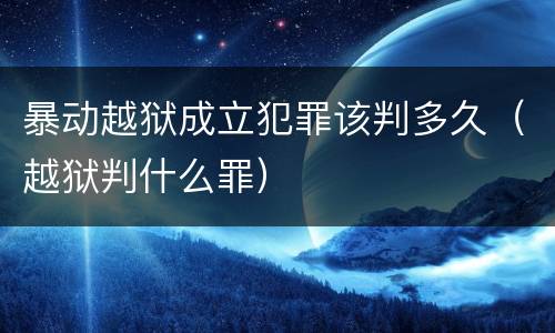 暴动越狱成立犯罪该判多久（越狱判什么罪）