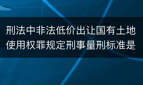 刑法中非法低价出让国有土地使用权罪规定刑事量刑标准是多少