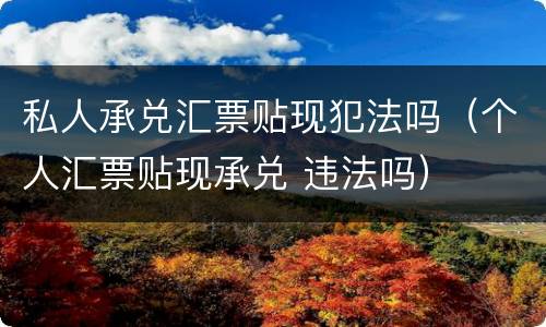 私人承兑汇票贴现犯法吗（个人汇票贴现承兑 违法吗）