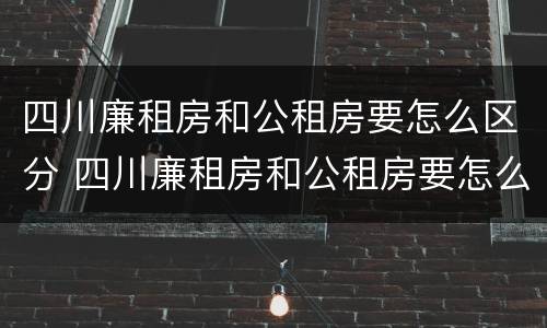 四川廉租房和公租房要怎么区分 四川廉租房和公租房要怎么区分才正确