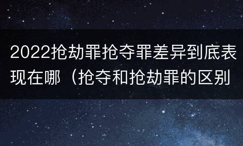 2022抢劫罪抢夺罪差异到底表现在哪（抢夺和抢劫罪的区别）