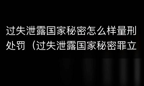 过失泄露国家秘密怎么样量刑处罚（过失泄露国家秘密罪立案标准）