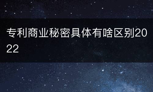 专利商业秘密具体有啥区别2022