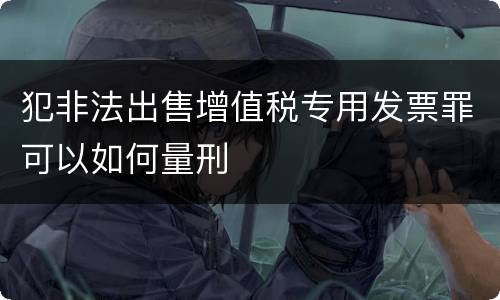 犯非法出售增值税专用发票罪可以如何量刑