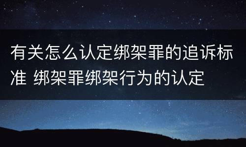 有关怎么认定绑架罪的追诉标准 绑架罪绑架行为的认定