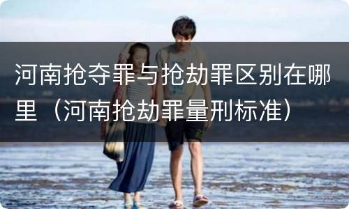 河南抢夺罪与抢劫罪区别在哪里（河南抢劫罪量刑标准）