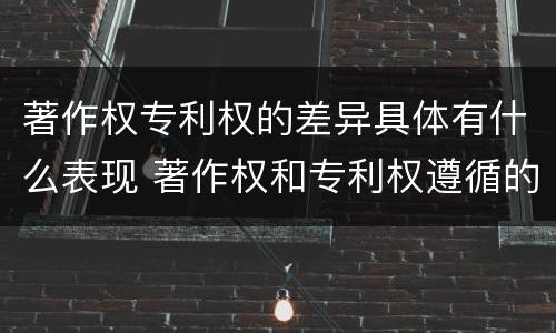 著作权专利权的差异具体有什么表现 著作权和专利权遵循的理念
