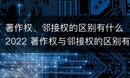 著作权、邻接权的区别有什么2022 著作权与邻接权的区别有哪些