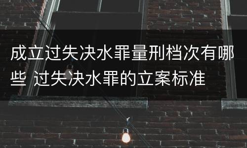 成立过失决水罪量刑档次有哪些 过失决水罪的立案标准
