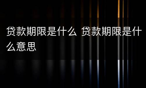 贷款期限是什么 贷款期限是什么意思