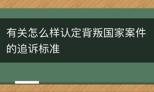 有关怎么样认定背叛国家案件的追诉标准
