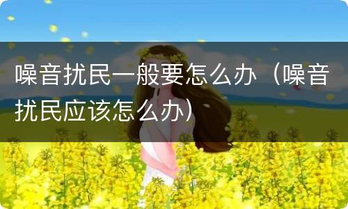 噪音扰民一般要怎么办（噪音扰民应该怎么办）