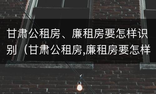 甘肃公租房、廉租房要怎样识别（甘肃公租房,廉租房要怎样识别呢）