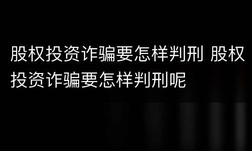 股权投资诈骗要怎样判刑 股权投资诈骗要怎样判刑呢