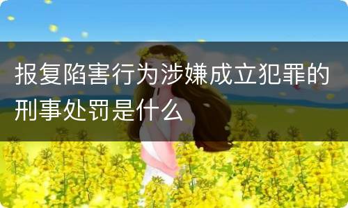 报复陷害行为涉嫌成立犯罪的刑事处罚是什么