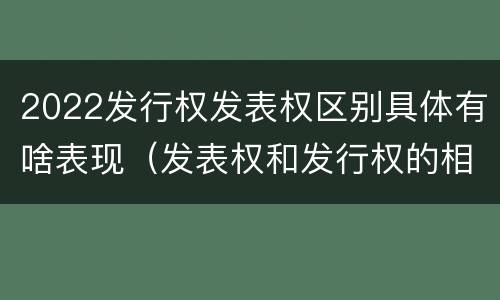 2022发行权发表权区别具体有啥表现（发表权和发行权的相同点）