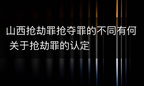 山西抢劫罪抢夺罪的不同有何 关于抢劫罪的认定