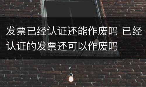 发票已经认证还能作废吗 已经认证的发票还可以作废吗