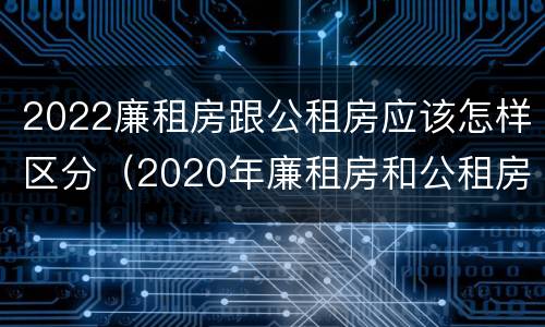 2022廉租房跟公租房应该怎样区分（2020年廉租房和公租房的区别）