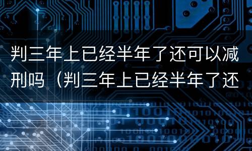 判三年上已经半年了还可以减刑吗（判三年上已经半年了还可以减刑吗）
