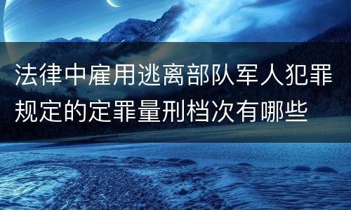 法律中雇用逃离部队军人犯罪规定的定罪量刑档次有哪些