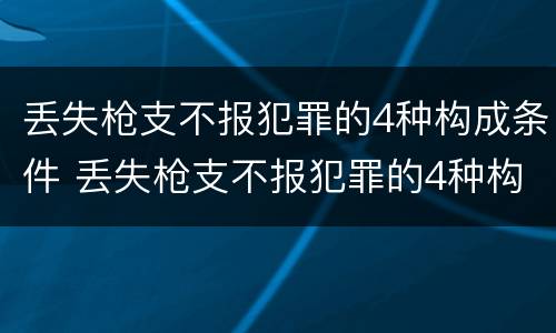 丢失枪支不报犯罪的4种构成条件 丢失枪支不报犯罪的4种构成条件有哪些