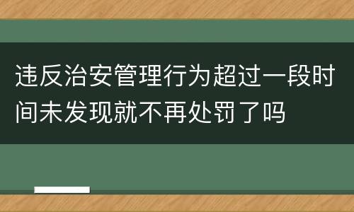 违反治安管理行为超过一段时间未发现就不再处罚了吗