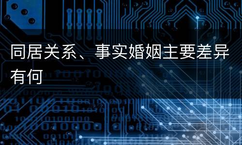 同居关系、事实婚姻主要差异有何