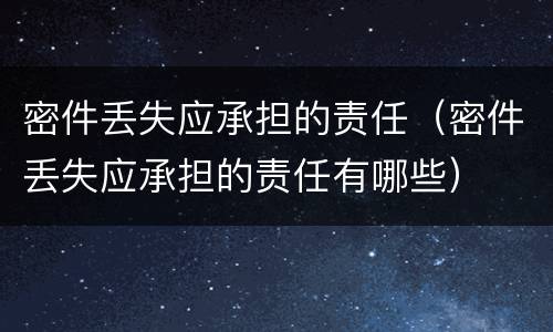 密件丢失应承担的责任（密件丢失应承担的责任有哪些）